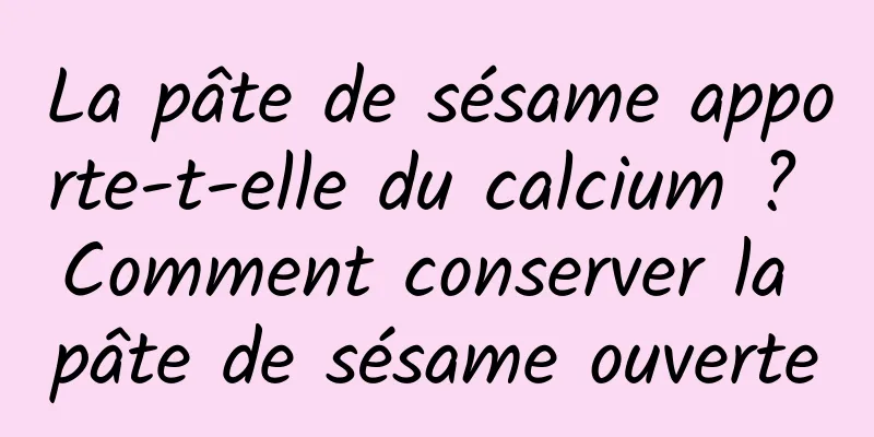 La pâte de sésame apporte-t-elle du calcium ? Comment conserver la pâte de sésame ouverte
