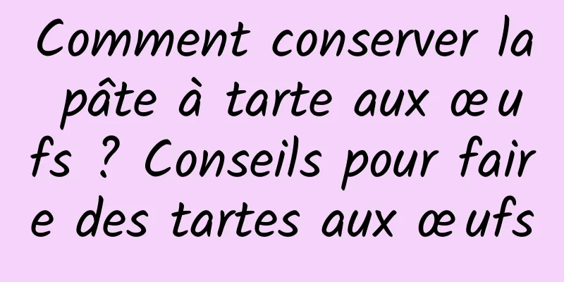 Comment conserver la pâte à tarte aux œufs ? Conseils pour faire des tartes aux œufs