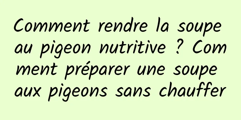 Comment rendre la soupe au pigeon nutritive ? Comment préparer une soupe aux pigeons sans chauffer