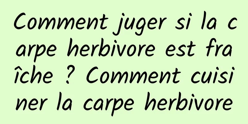 Comment juger si la carpe herbivore est fraîche ? Comment cuisiner la carpe herbivore