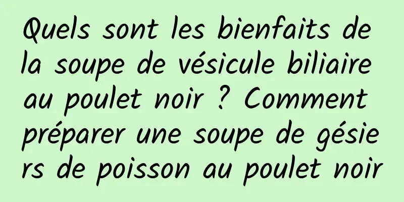 Quels sont les bienfaits de la soupe de vésicule biliaire au poulet noir ? Comment préparer une soupe de gésiers de poisson au poulet noir