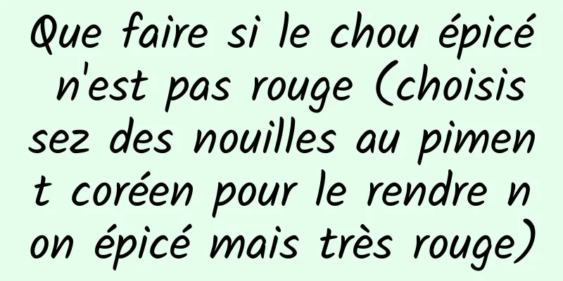 Que faire si le chou épicé n'est pas rouge (choisissez des nouilles au piment coréen pour le rendre non épicé mais très rouge)