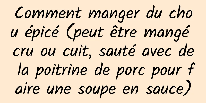 Comment manger du chou épicé (peut être mangé cru ou cuit, sauté avec de la poitrine de porc pour faire une soupe en sauce)