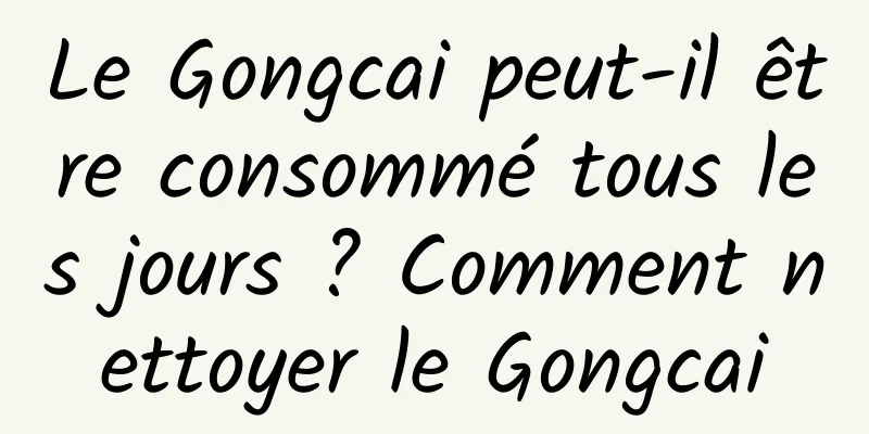 Le Gongcai peut-il être consommé tous les jours ? Comment nettoyer le Gongcai