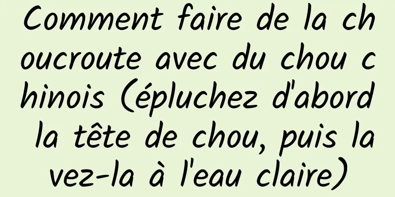 Comment faire de la choucroute avec du chou chinois (épluchez d'abord la tête de chou, puis lavez-la à l'eau claire)