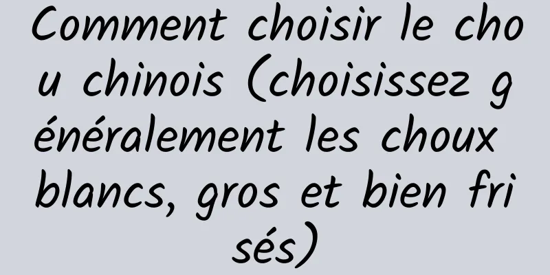 Comment choisir le chou chinois (choisissez généralement les choux blancs, gros et bien frisés)