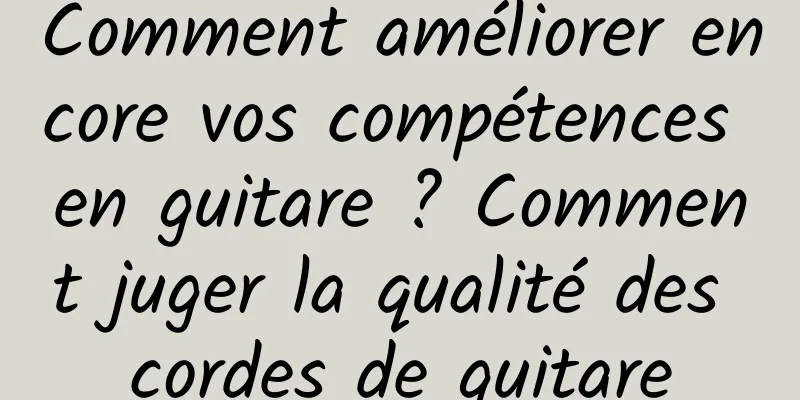 Comment améliorer encore vos compétences en guitare ? Comment juger la qualité des cordes de guitare