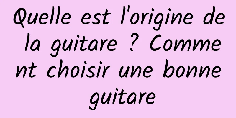 Quelle est l'origine de la guitare ? Comment choisir une bonne guitare
