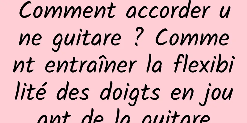 Comment accorder une guitare ? Comment entraîner la flexibilité des doigts en jouant de la guitare