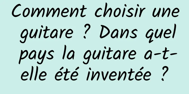 Comment choisir une guitare ? Dans quel pays la guitare a-t-elle été inventée ?
