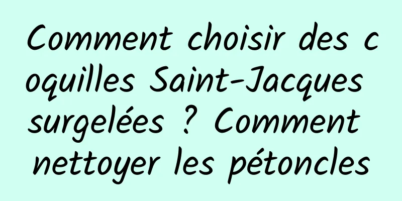 Comment choisir des coquilles Saint-Jacques surgelées ? Comment nettoyer les pétoncles