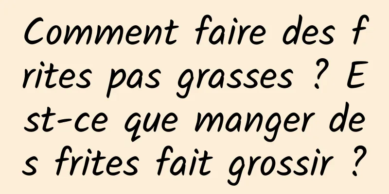 Comment faire des frites pas grasses ? Est-ce que manger des frites fait grossir ?