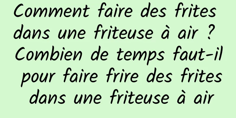 Comment faire des frites dans une friteuse à air ? Combien de temps faut-il pour faire frire des frites dans une friteuse à air