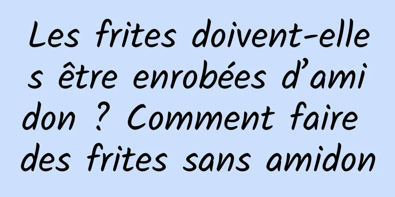 Les frites doivent-elles être enrobées d’amidon ? Comment faire des frites sans amidon