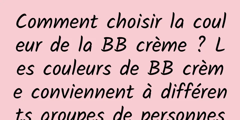 Comment choisir la couleur de la BB crème ? Les couleurs de BB crème conviennent à différents groupes de personnes