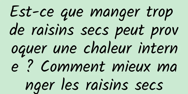 Est-ce que manger trop de raisins secs peut provoquer une chaleur interne ? Comment mieux manger les raisins secs