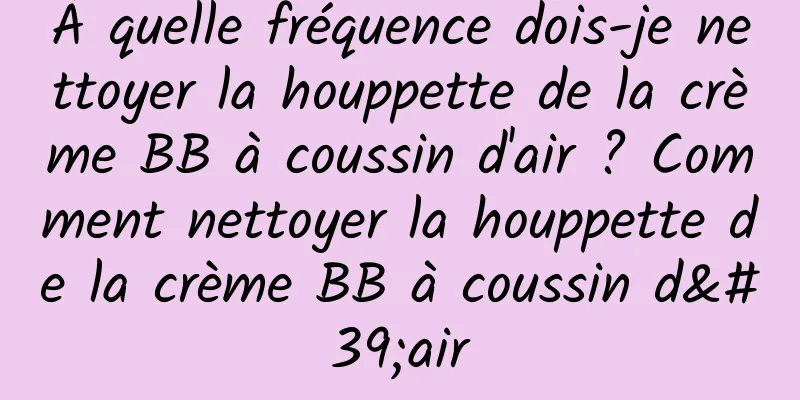 À quelle fréquence dois-je nettoyer la houppette de la crème BB à coussin d'air ? Comment nettoyer la houppette de la crème BB à coussin d'air