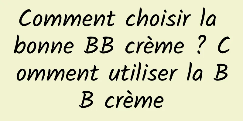 Comment choisir la bonne BB crème ? Comment utiliser la BB crème