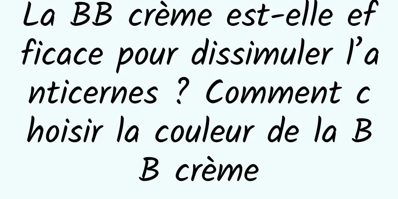 La BB crème est-elle efficace pour dissimuler l’anticernes ? Comment choisir la couleur de la BB crème