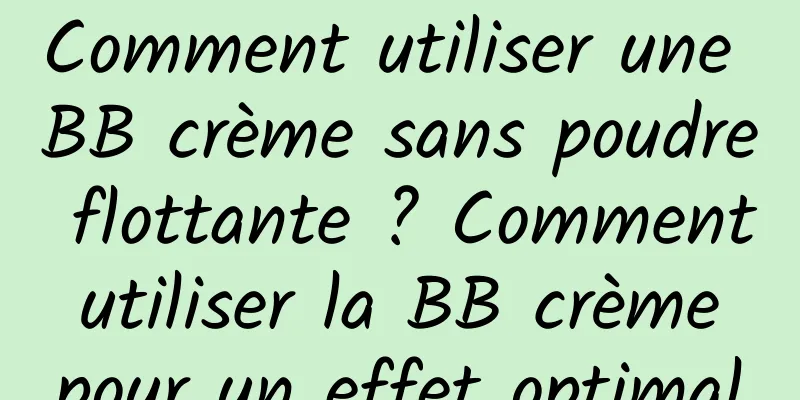 Comment utiliser une BB crème sans poudre flottante ? Comment utiliser la BB crème pour un effet optimal