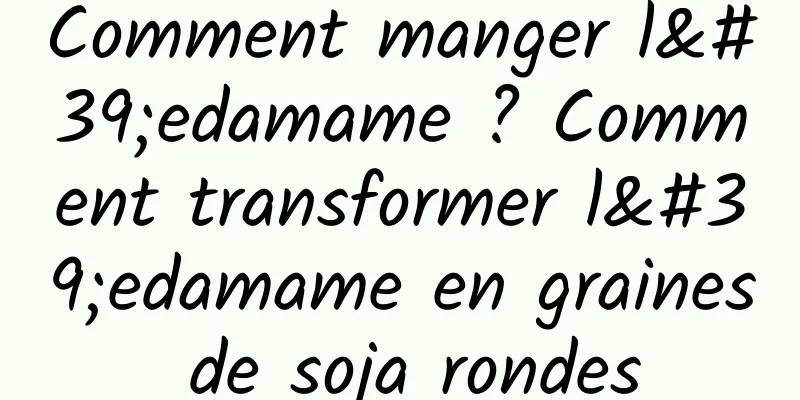Comment manger l'edamame ? Comment transformer l'edamame en graines de soja rondes