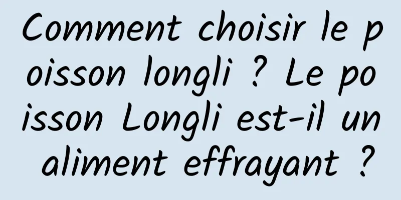 Comment choisir le poisson longli ? Le poisson Longli est-il un aliment effrayant ?