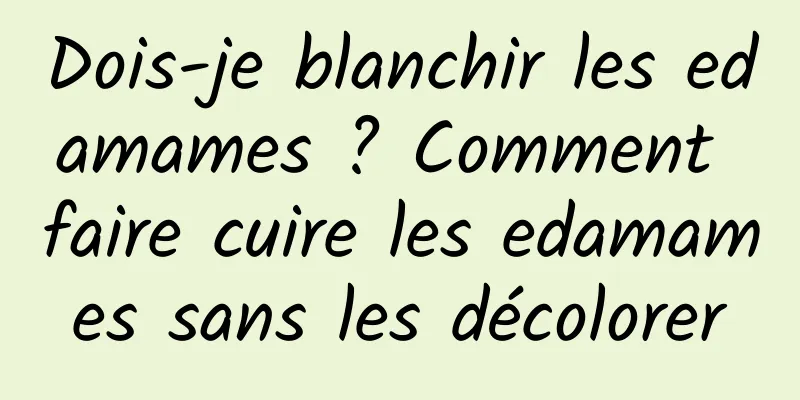 Dois-je blanchir les edamames ? Comment faire cuire les edamames sans les décolorer