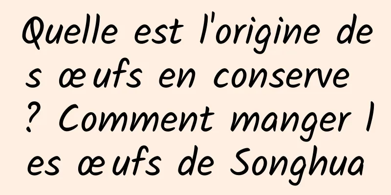Quelle est l'origine des œufs en conserve ? Comment manger les œufs de Songhua