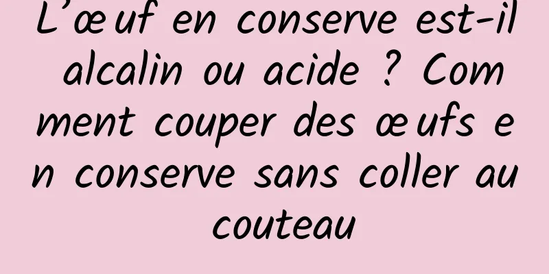 L’œuf en conserve est-il alcalin ou acide ? Comment couper des œufs en conserve sans coller au couteau