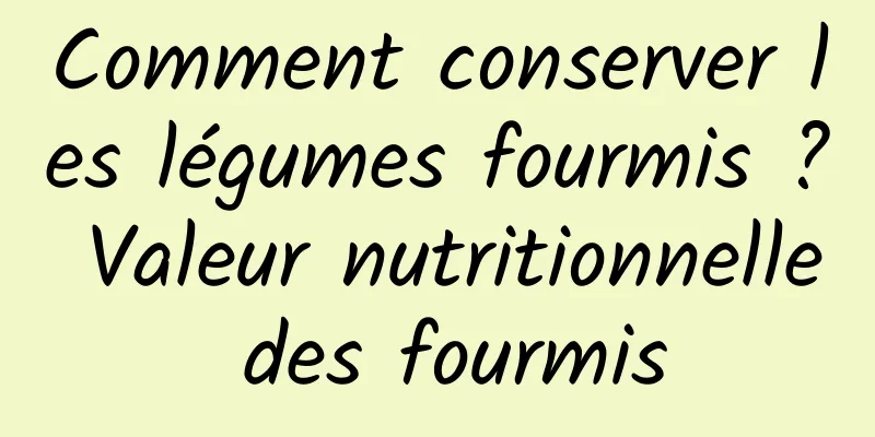 Comment conserver les légumes fourmis ? Valeur nutritionnelle des fourmis