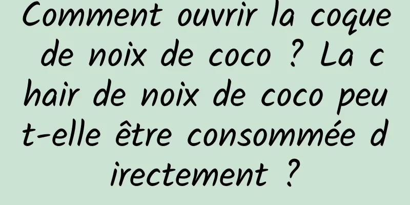 Comment ouvrir la coque de noix de coco ? La chair de noix de coco peut-elle être consommée directement ?