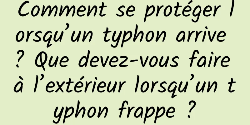 Comment se protéger lorsqu’un typhon arrive ? Que devez-vous faire à l’extérieur lorsqu’un typhon frappe ?