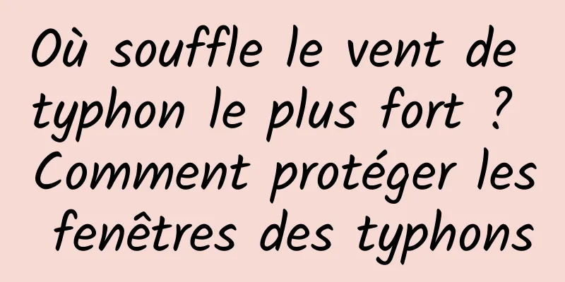Où souffle le vent de typhon le plus fort ? Comment protéger les fenêtres des typhons