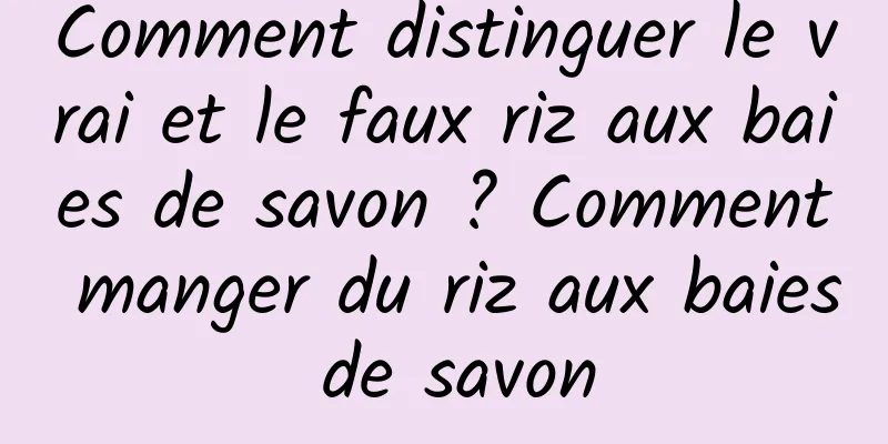 Comment distinguer le vrai et le faux riz aux baies de savon ? Comment manger du riz aux baies de savon