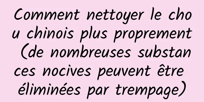 Comment nettoyer le chou chinois plus proprement (de nombreuses substances nocives peuvent être éliminées par trempage)