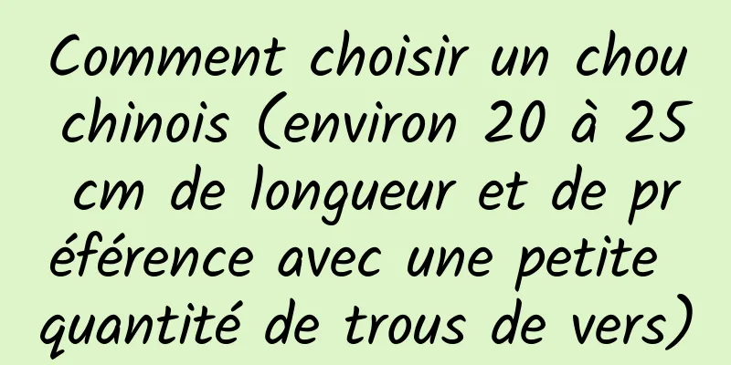 Comment choisir un chou chinois (environ 20 à 25 cm de longueur et de préférence avec une petite quantité de trous de vers)