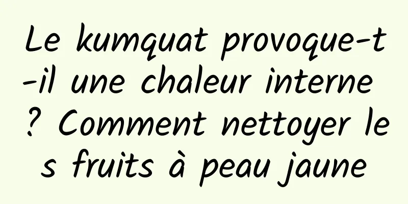 Le kumquat provoque-t-il une chaleur interne ? Comment nettoyer les fruits à peau jaune