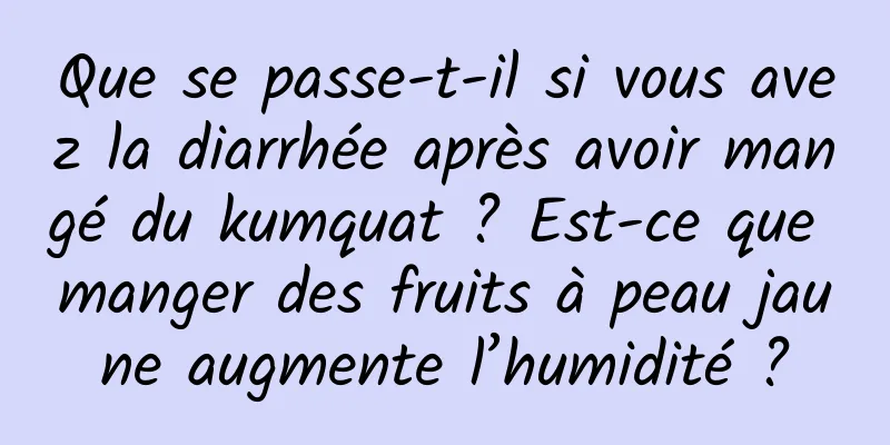 Que se passe-t-il si vous avez la diarrhée après avoir mangé du kumquat ? Est-ce que manger des fruits à peau jaune augmente l’humidité ?