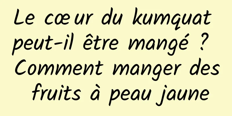 Le cœur du kumquat peut-il être mangé ? Comment manger des fruits à peau jaune