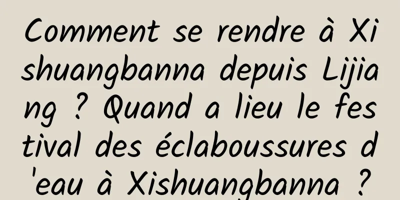 Comment se rendre à Xishuangbanna depuis Lijiang ? Quand a lieu le festival des éclaboussures d'eau à Xishuangbanna ?