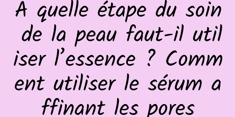 À quelle étape du soin de la peau faut-il utiliser l’essence ? Comment utiliser le sérum affinant les pores