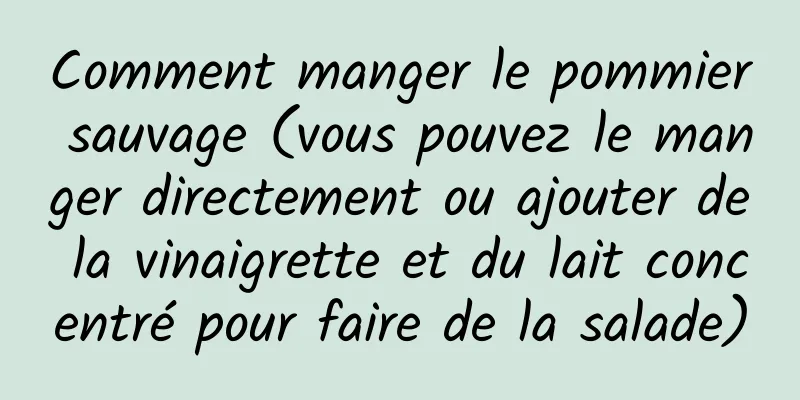 Comment manger le pommier sauvage (vous pouvez le manger directement ou ajouter de la vinaigrette et du lait concentré pour faire de la salade)