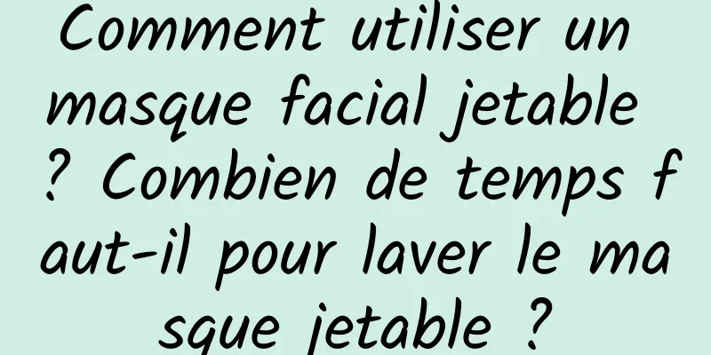 Comment utiliser un masque facial jetable ? Combien de temps faut-il pour laver le masque jetable ?