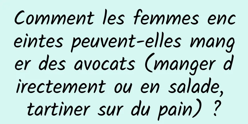 Comment les femmes enceintes peuvent-elles manger des avocats (manger directement ou en salade, tartiner sur du pain) ?