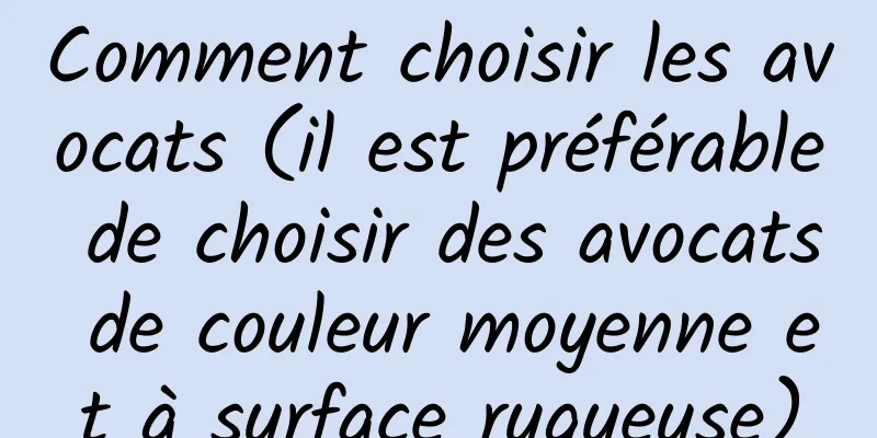 Comment choisir les avocats (il est préférable de choisir des avocats de couleur moyenne et à surface rugueuse)