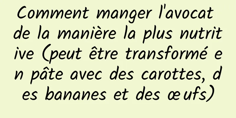 Comment manger l'avocat de la manière la plus nutritive (peut être transformé en pâte avec des carottes, des bananes et des œufs)