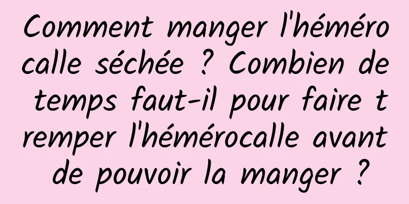 Comment manger l'hémérocalle séchée ? Combien de temps faut-il pour faire tremper l'hémérocalle avant de pouvoir la manger ?