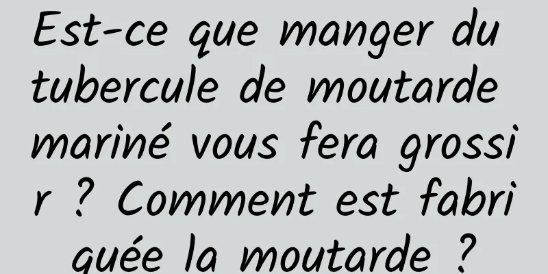 Est-ce que manger du tubercule de moutarde mariné vous fera grossir ? Comment est fabriquée la moutarde ?