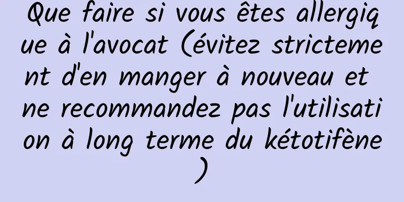 Que faire si vous êtes allergique à l'avocat (évitez strictement d'en manger à nouveau et ne recommandez pas l'utilisation à long terme du kétotifène)