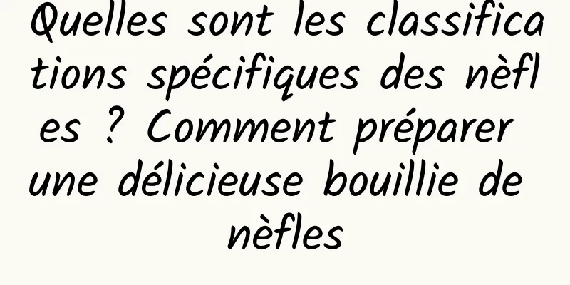 Quelles sont les classifications spécifiques des nèfles ? Comment préparer une délicieuse bouillie de nèfles